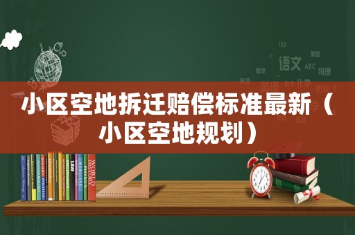 小區(qū)空地拆遷賠償標(biāo)準(zhǔn)最新（小區(qū)空地規(guī)劃）