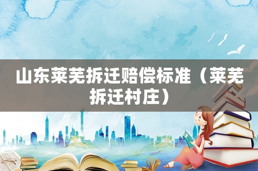 山東萊蕪拆遷賠償標(biāo)準(zhǔn)（萊蕪拆遷村莊）