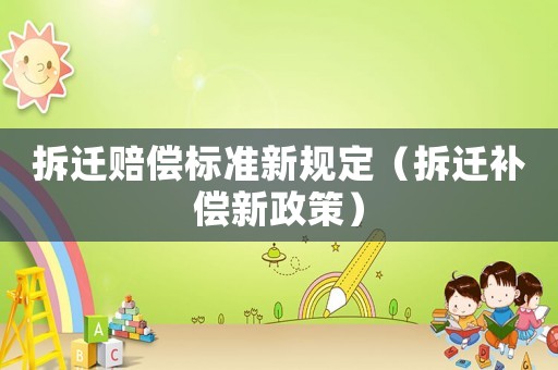 拆遷賠償標(biāo)準(zhǔn)新規(guī)定（拆遷補(bǔ)償新政策）