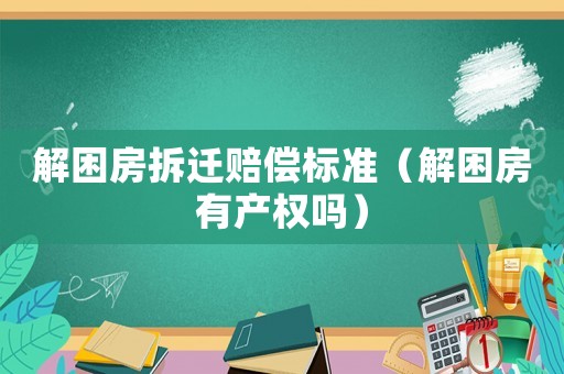 解困房拆遷賠償標(biāo)準(zhǔn)（解困房有產(chǎn)權(quán)嗎）