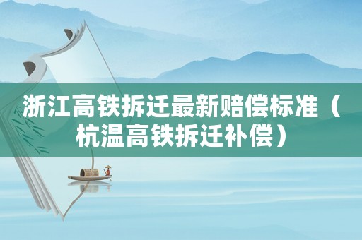 浙江高鐵拆遷最新賠償標(biāo)準(zhǔn)（杭溫高鐵拆遷補(bǔ)償）