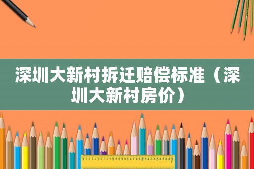 深圳大新村拆遷賠償標(biāo)準(zhǔn)（深圳大新村房?jī)r(jià)）