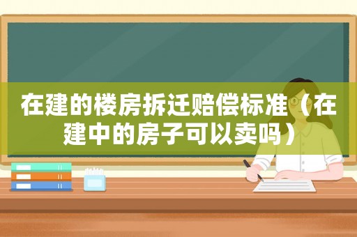在建的樓房拆遷賠償標(biāo)準(zhǔn)（在建中的房子可以賣嗎）