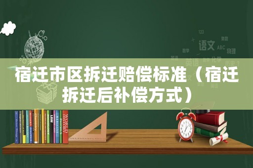 宿遷市區(qū)拆遷賠償標(biāo)準(zhǔn)（宿遷拆遷后補(bǔ)償方式）