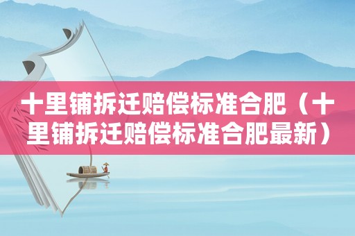 十里鋪拆遷賠償標(biāo)準(zhǔn)合肥（十里鋪拆遷賠償標(biāo)準(zhǔn)合肥最新）