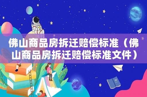 佛山商品房拆遷賠償標(biāo)準(zhǔn)（佛山商品房拆遷賠償標(biāo)準(zhǔn)文件）