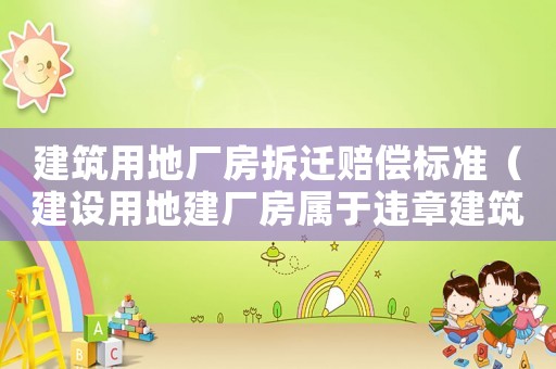 建筑用地廠房拆遷賠償標(biāo)準(zhǔn)（建設(shè)用地建廠房屬于違章建筑嗎）