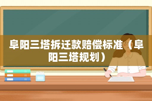 阜陽三塔拆遷款賠償標(biāo)準(zhǔn)（阜陽三塔規(guī)劃）