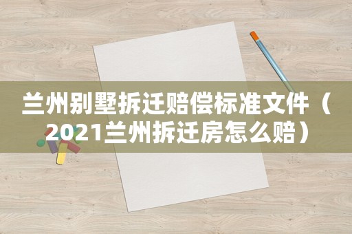 蘭州別墅拆遷賠償標(biāo)準(zhǔn)文件（2021蘭州拆遷房怎么賠）