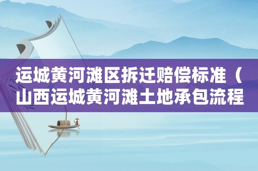 運(yùn)城黃河灘區(qū)拆遷賠償標(biāo)準(zhǔn)（山西運(yùn)城黃河灘土地承包流程）