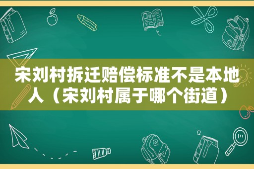 宋劉村拆遷賠償標準不是本地人（宋劉村屬于哪個街道）