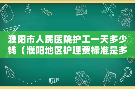 濮陽市人民醫(yī)院護(hù)工一天多少錢（濮陽地區(qū)護(hù)理費標(biāo)準(zhǔn)是多少）