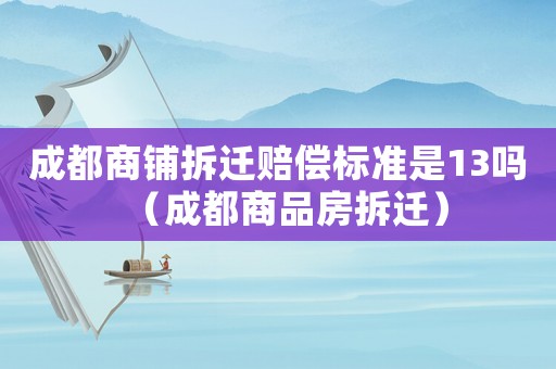 成都商鋪拆遷賠償標(biāo)準(zhǔn)是13嗎（成都商品房拆遷）