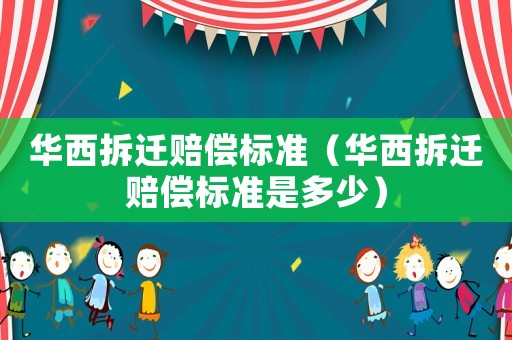 華西拆遷賠償標準（華西拆遷賠償標準是多少）