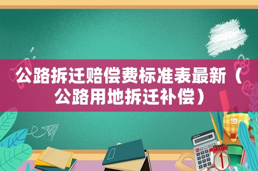 公路拆遷賠償費(fèi)標(biāo)準(zhǔn)表最新（公路用地拆遷補(bǔ)償）