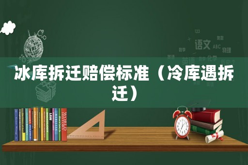 冰庫(kù)拆遷賠償標(biāo)準(zhǔn)（冷庫(kù)遇拆遷）