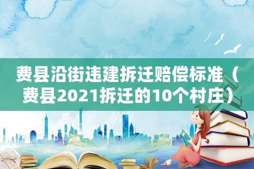 費(fèi)縣沿街違建拆遷賠償標(biāo)準(zhǔn)（費(fèi)縣2021拆遷的10個(gè)村莊）