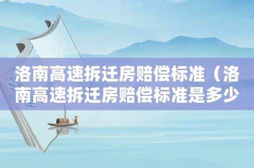 洛南高速拆遷房賠償標(biāo)準(zhǔn)（洛南高速拆遷房賠償標(biāo)準(zhǔn)是多少）