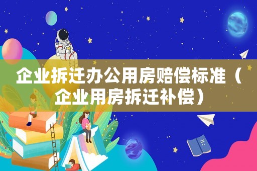 企業(yè)拆遷辦公用房賠償標(biāo)準(zhǔn)（企業(yè)用房拆遷補(bǔ)償）