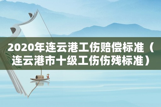 2020年連云港工傷賠償標(biāo)準(zhǔn)（連云港市十級(jí)工傷傷殘標(biāo)準(zhǔn)）
