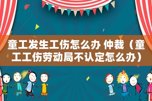童工發(fā)生工傷怎么辦 仲裁（童工工傷勞動局不認(rèn)定怎么辦）