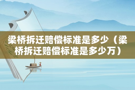 梁橋拆遷賠償標(biāo)準(zhǔn)是多少（梁橋拆遷賠償標(biāo)準(zhǔn)是多少萬）