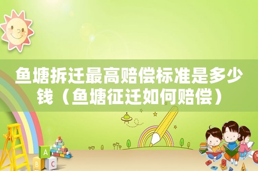 魚塘拆遷最高賠償標(biāo)準(zhǔn)是多少錢（魚塘征遷如何賠償）