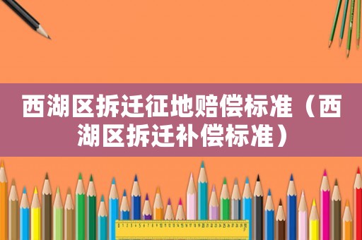西湖區(qū)拆遷征地賠償標(biāo)準(zhǔn)（西湖區(qū)拆遷補(bǔ)償標(biāo)準(zhǔn)）
