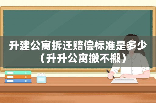 升建公寓拆遷賠償標(biāo)準(zhǔn)是多少（升升公寓搬不搬）