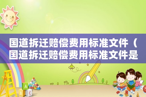 國(guó)道拆遷賠償費(fèi)用標(biāo)準(zhǔn)文件（國(guó)道拆遷賠償費(fèi)用標(biāo)準(zhǔn)文件是什么）
