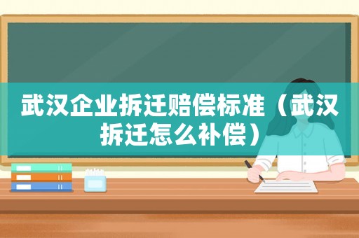 武漢企業(yè)拆遷賠償標(biāo)準(zhǔn)（武漢拆遷怎么補償）