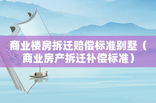 商業(yè)樓房拆遷賠償標(biāo)準(zhǔn)別墅（商業(yè)房產(chǎn)拆遷補(bǔ)償標(biāo)準(zhǔn)）