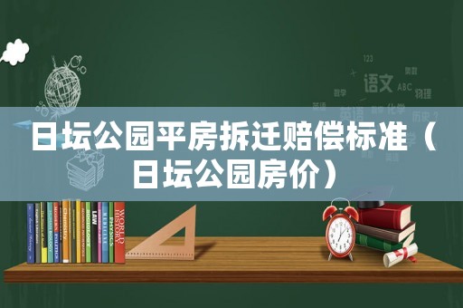 日壇公園平房拆遷賠償標準（日壇公園房價）