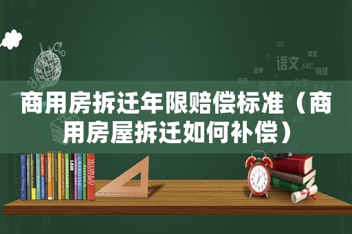 商用房拆遷年限賠償標(biāo)準(zhǔn)（商用房屋拆遷如何補(bǔ)償）