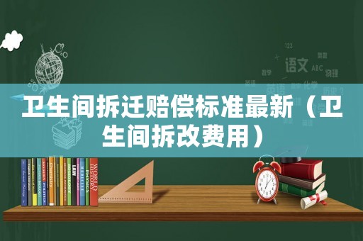 衛(wèi)生間拆遷賠償標(biāo)準(zhǔn)最新（衛(wèi)生間拆改費用）