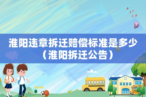 淮陽違章拆遷賠償標(biāo)準(zhǔn)是多少（淮陽拆遷公告）