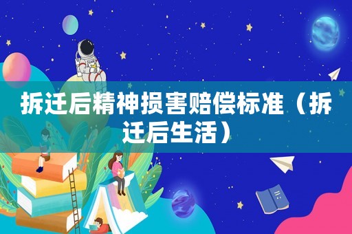 拆遷后精神損害賠償標準（拆遷后生活）