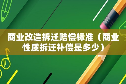 商業(yè)改造拆遷賠償標(biāo)準(zhǔn)（商業(yè)性質(zhì)拆遷補(bǔ)償是多少）