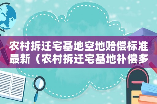 農(nóng)村拆遷宅基地空地賠償標(biāo)準(zhǔn)最新（農(nóng)村拆遷宅基地補償多少錢）