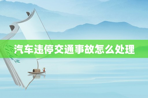 汽車(chē)違停交通事故怎么處理