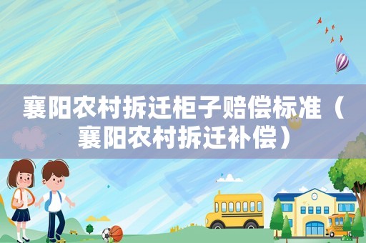襄陽農(nóng)村拆遷柜子賠償標(biāo)準(zhǔn)（襄陽農(nóng)村拆遷補(bǔ)償）