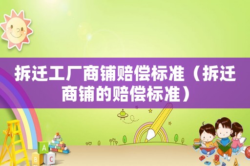 拆遷工廠商鋪賠償標(biāo)準(zhǔn)（拆遷商鋪的賠償標(biāo)準(zhǔn)）
