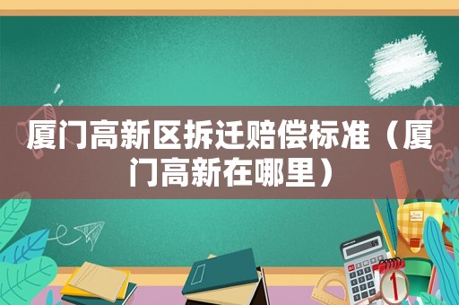 廈門(mén)高新區(qū)拆遷賠償標(biāo)準(zhǔn)（廈門(mén)高新在哪里）