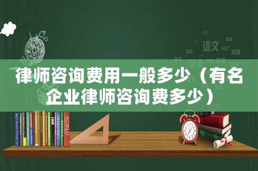 律師咨詢費(fèi)用一般多少（有名企業(yè)律師咨詢費(fèi)多少）