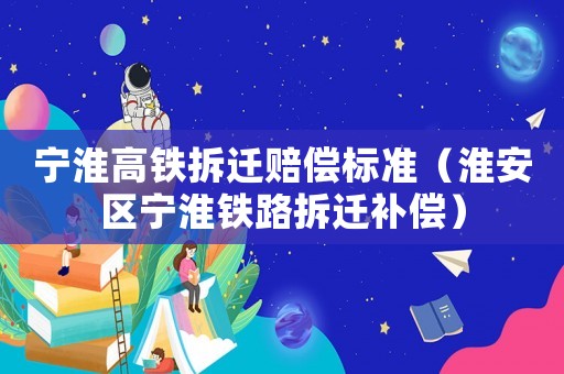 寧淮高鐵拆遷賠償標(biāo)準(zhǔn)（淮安區(qū)寧淮鐵路拆遷補(bǔ)償）