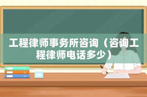工程律師事務(wù)所咨詢(xún)（咨詢(xún)工程律師電話多少）
