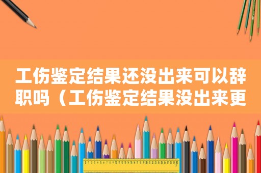 工傷鑒定結(jié)果還沒出來可以辭職嗎（工傷鑒定結(jié)果沒出來更換公司）