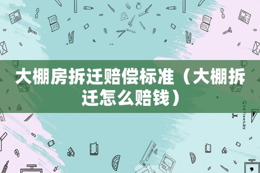大棚房拆遷賠償標(biāo)準(zhǔn)（大棚拆遷怎么賠錢）