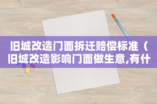 舊城改造門面拆遷賠償標(biāo)準(zhǔn)（舊城改造影響門面做生意,有什么補(bǔ)償沒?）