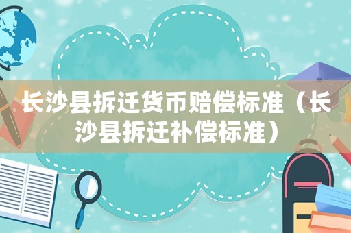 長沙縣拆遷貨幣賠償標(biāo)準(zhǔn)（長沙縣拆遷補(bǔ)償標(biāo)準(zhǔn)）